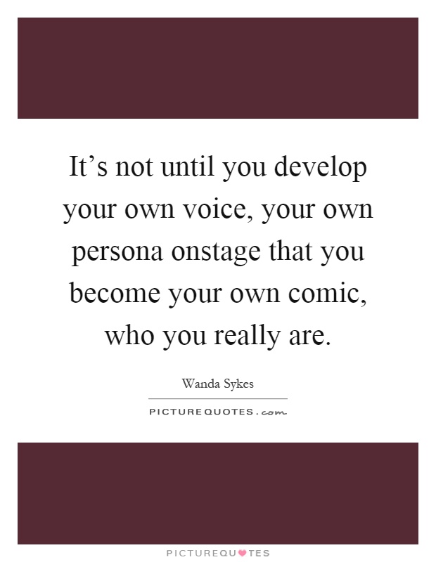 It's not until you develop your own voice, your own persona onstage that you become your own comic, who you really are Picture Quote #1