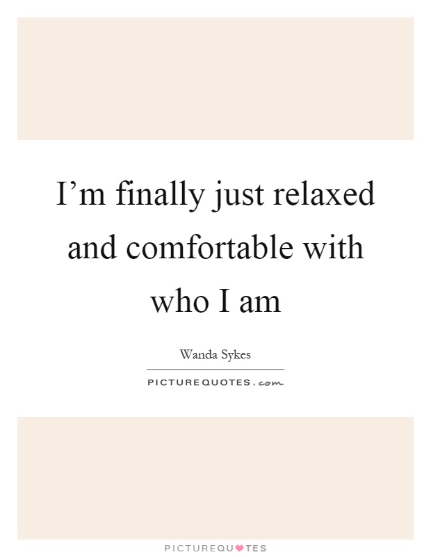 I'm finally just relaxed and comfortable with who I am Picture Quote #1