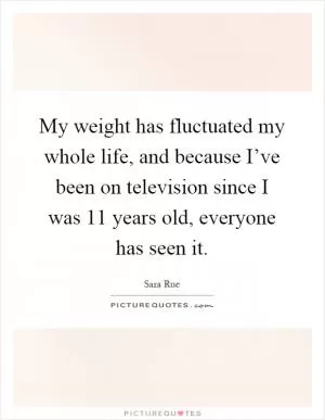 My weight has fluctuated my whole life, and because I’ve been on television since I was 11 years old, everyone has seen it Picture Quote #1