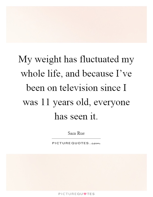 My weight has fluctuated my whole life, and because I've been on television since I was 11 years old, everyone has seen it Picture Quote #1