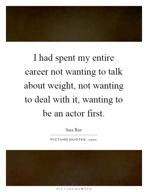 I had spent my entire career not wanting to talk about weight, not wanting to deal with it, wanting to be an actor first Picture Quote #1