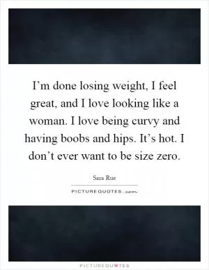 I’m done losing weight, I feel great, and I love looking like a woman. I love being curvy and having boobs and hips. It’s hot. I don’t ever want to be size zero Picture Quote #1