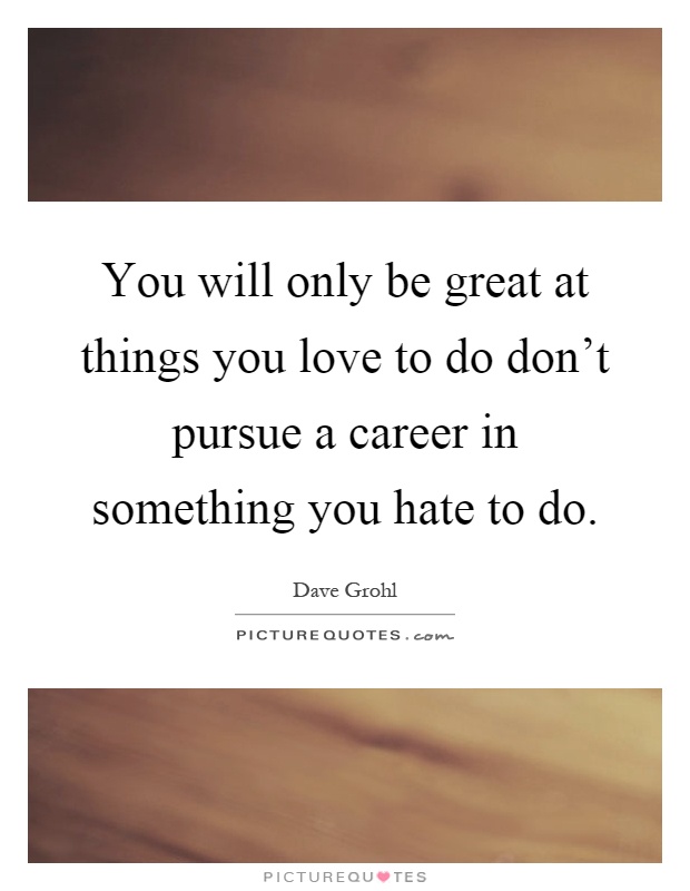 You will only be great at things you love to do don't pursue a career in something you hate to do Picture Quote #1