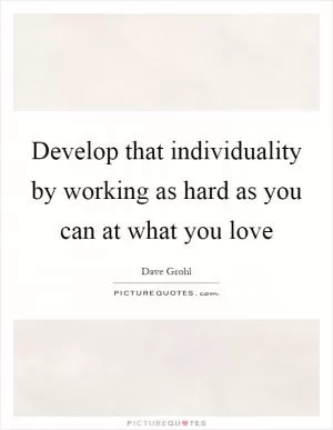 Develop that individuality by working as hard as you can at what you love Picture Quote #1