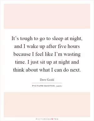 It’s tough to go to sleep at night, and I wake up after five hours because I feel like I’m wasting time. I just sit up at night and think about what I can do next Picture Quote #1