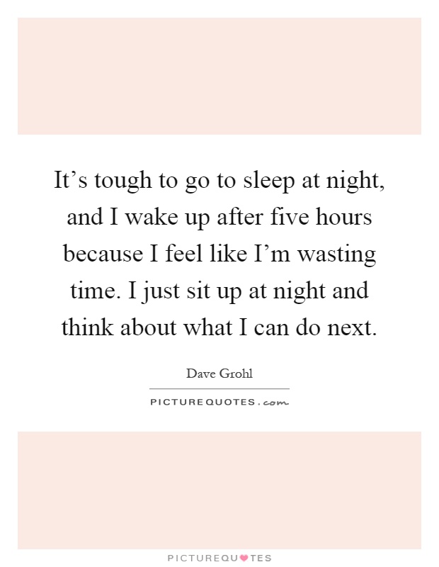 It's tough to go to sleep at night, and I wake up after five hours because I feel like I'm wasting time. I just sit up at night and think about what I can do next Picture Quote #1