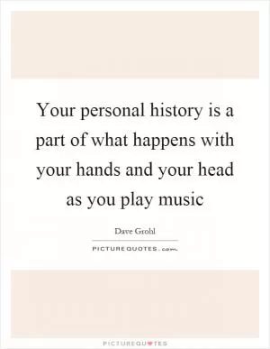 Your personal history is a part of what happens with your hands and your head as you play music Picture Quote #1