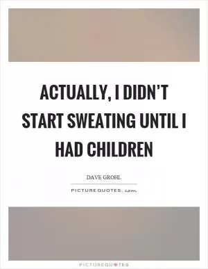 Actually, I didn’t start sweating until I had children Picture Quote #1
