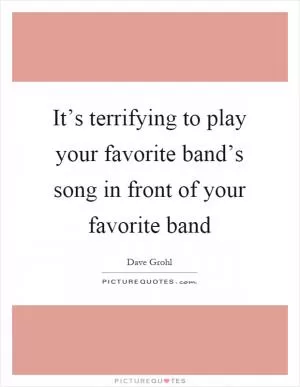 It’s terrifying to play your favorite band’s song in front of your favorite band Picture Quote #1