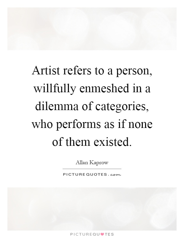 Artist refers to a person, willfully enmeshed in a dilemma of categories, who performs as if none of them existed Picture Quote #1