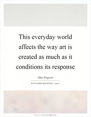 This everyday world affects the way art is created as much as it conditions its response Picture Quote #1