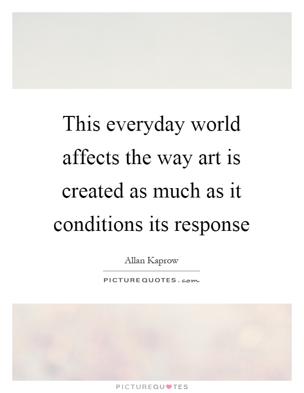 This everyday world affects the way art is created as much as it conditions its response Picture Quote #1