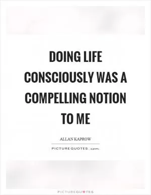 Doing life consciously was a compelling notion to me Picture Quote #1