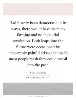 Had history been democratic in its ways, there would have been no farming and no indsturial revolution. Both leaps into the future were occasioned by unbearably painful crises that made most people wish they could recoil into the past Picture Quote #1