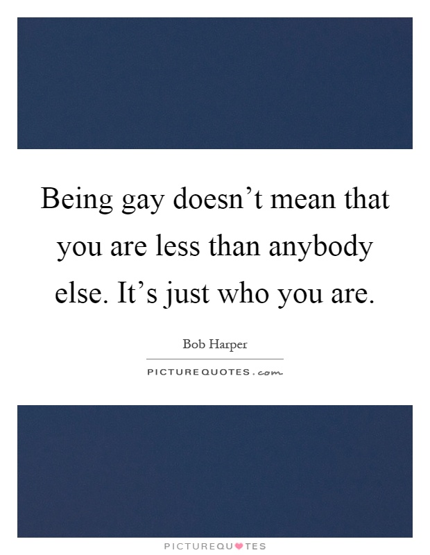 Being gay doesn't mean that you are less than anybody else. It's just who you are Picture Quote #1