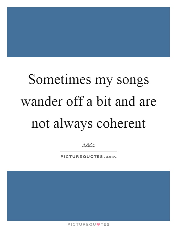 Sometimes my songs wander off a bit and are not always coherent Picture Quote #1