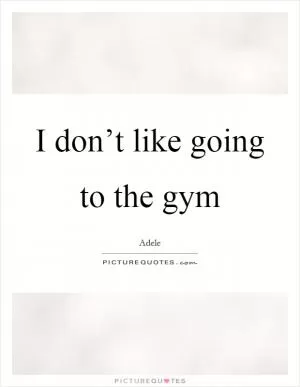I don’t like going to the gym Picture Quote #1