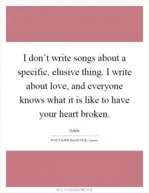 I don’t write songs about a specific, elusive thing. I write about love, and everyone knows what it is like to have your heart broken Picture Quote #1