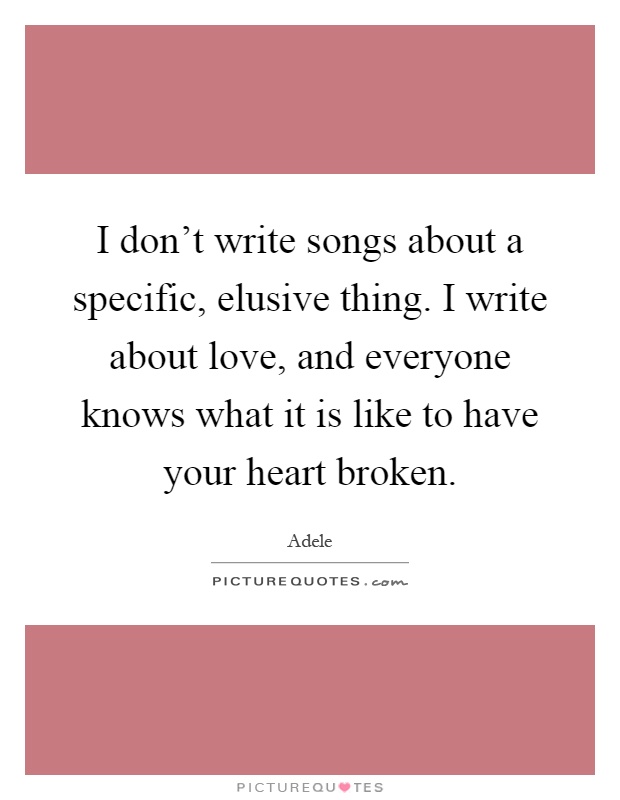 I don't write songs about a specific, elusive thing. I write about love, and everyone knows what it is like to have your heart broken Picture Quote #1