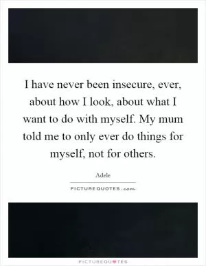I have never been insecure, ever, about how I look, about what I want to do with myself. My mum told me to only ever do things for myself, not for others Picture Quote #1
