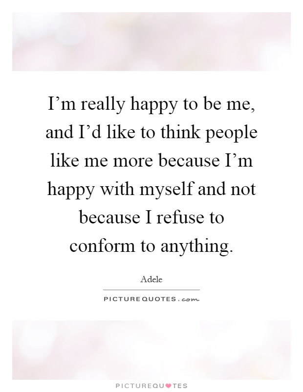 I'm really happy to be me, and I'd like to think people like me more because I'm happy with myself and not because I refuse to conform to anything Picture Quote #1