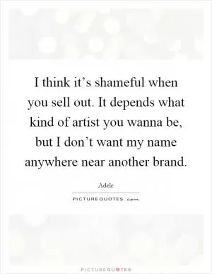 I think it’s shameful when you sell out. It depends what kind of artist you wanna be, but I don’t want my name anywhere near another brand Picture Quote #1