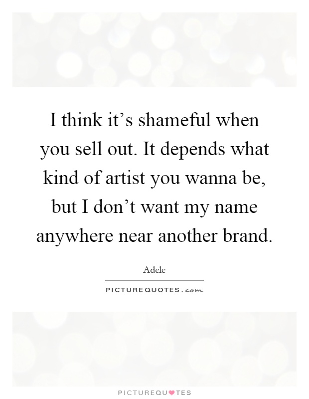 I think it's shameful when you sell out. It depends what kind of artist you wanna be, but I don't want my name anywhere near another brand Picture Quote #1