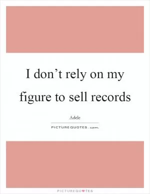 I don’t rely on my figure to sell records Picture Quote #1