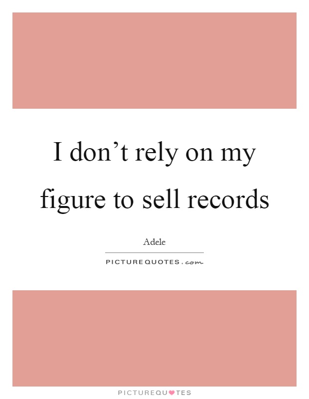 I don't rely on my figure to sell records Picture Quote #1