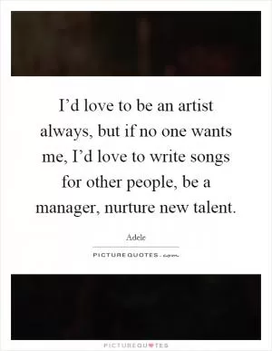 I’d love to be an artist always, but if no one wants me, I’d love to write songs for other people, be a manager, nurture new talent Picture Quote #1