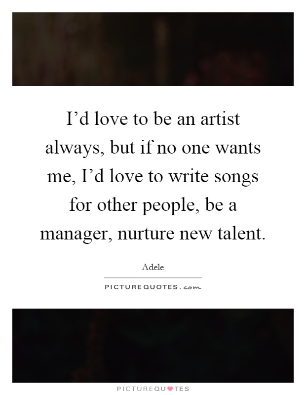 I'd love to be an artist always, but if no one wants me, I'd love to write songs for other people, be a manager, nurture new talent Picture Quote #1
