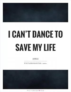 I can’t dance to save my life Picture Quote #1