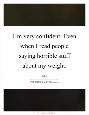 I’m very confident. Even when I read people saying horrible stuff about my weight Picture Quote #1