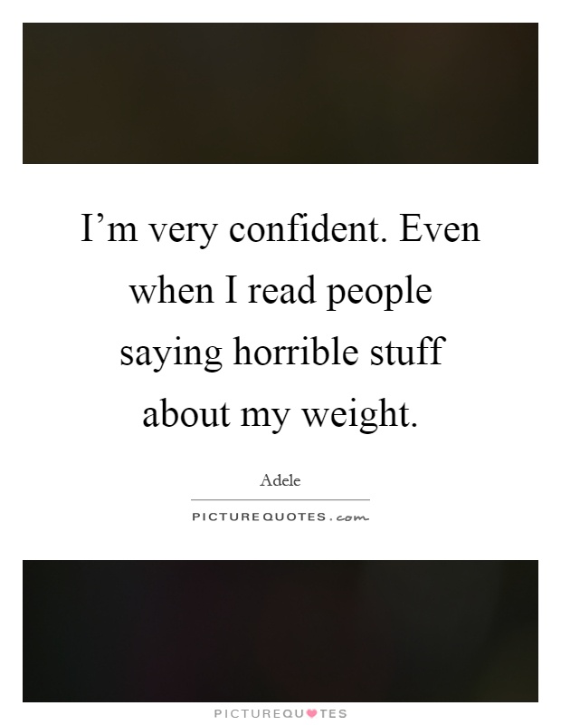 I'm very confident. Even when I read people saying horrible stuff about my weight Picture Quote #1