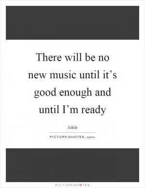 There will be no new music until it’s good enough and until I’m ready Picture Quote #1