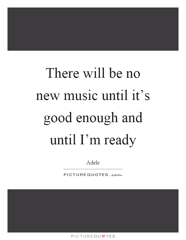 There will be no new music until it's good enough and until I'm ready Picture Quote #1