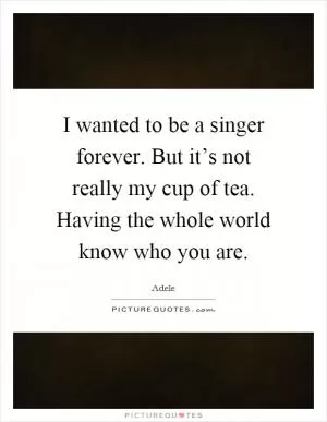 I wanted to be a singer forever. But it’s not really my cup of tea. Having the whole world know who you are Picture Quote #1
