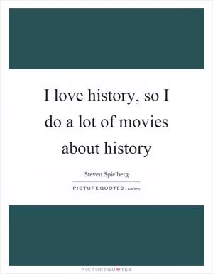 I love history, so I do a lot of movies about history Picture Quote #1
