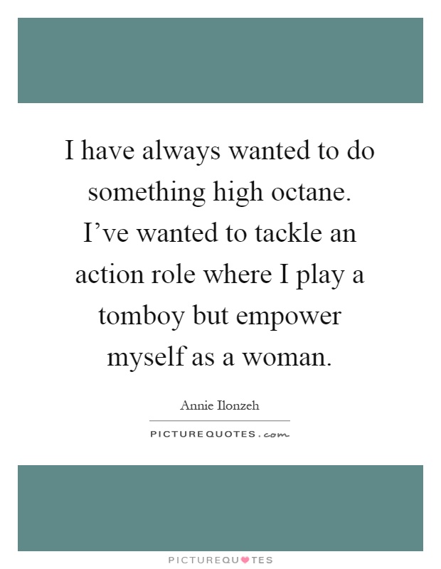 I have always wanted to do something high octane. I've wanted to tackle an action role where I play a tomboy but empower myself as a woman Picture Quote #1