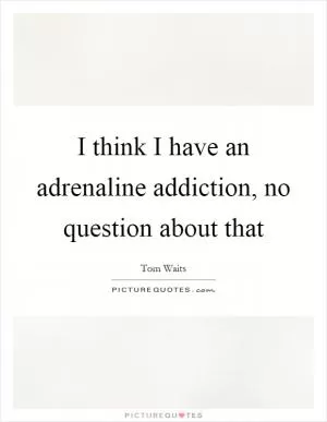 I think I have an adrenaline addiction, no question about that Picture Quote #1