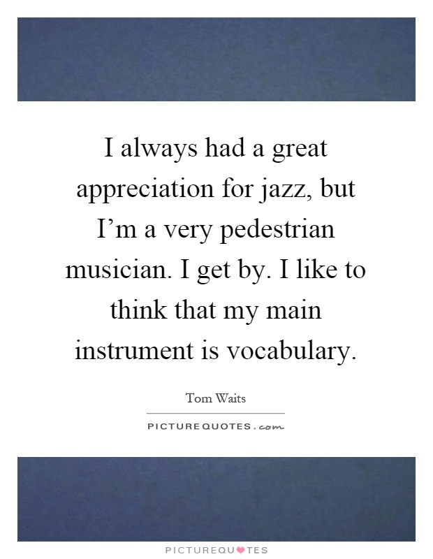 I always had a great appreciation for jazz, but I'm a very pedestrian musician. I get by. I like to think that my main instrument is vocabulary Picture Quote #1