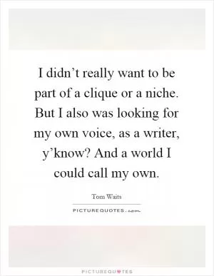 I didn’t really want to be part of a clique or a niche. But I also was looking for my own voice, as a writer, y’know? And a world I could call my own Picture Quote #1