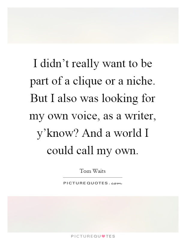 I didn't really want to be part of a clique or a niche. But I also was looking for my own voice, as a writer, y'know? And a world I could call my own Picture Quote #1