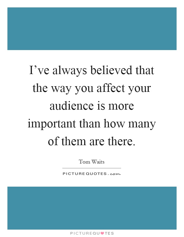 I've always believed that the way you affect your audience is more important than how many of them are there Picture Quote #1
