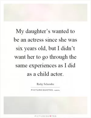 My daughter’s wanted to be an actress since she was six years old, but I didn’t want her to go through the same experiences as I did as a child actor Picture Quote #1