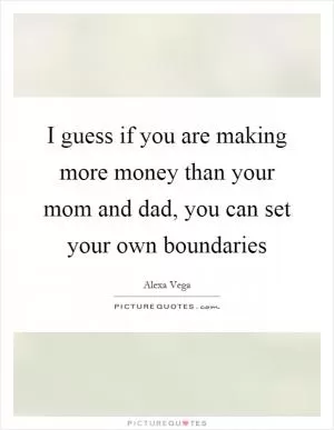 I guess if you are making more money than your mom and dad, you can set your own boundaries Picture Quote #1