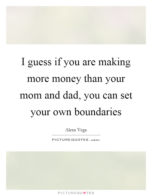 I guess if you are making more money than your mom and dad, you can set your own boundaries Picture Quote #1