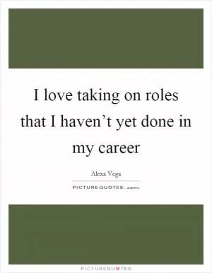 I love taking on roles that I haven’t yet done in my career Picture Quote #1