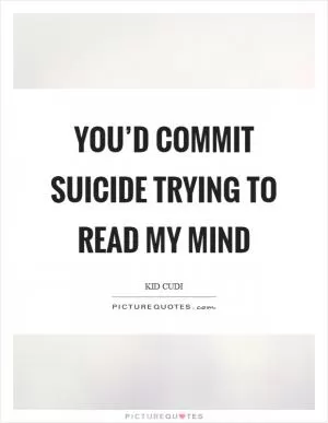 You’d commit suicide trying to read my mind Picture Quote #1