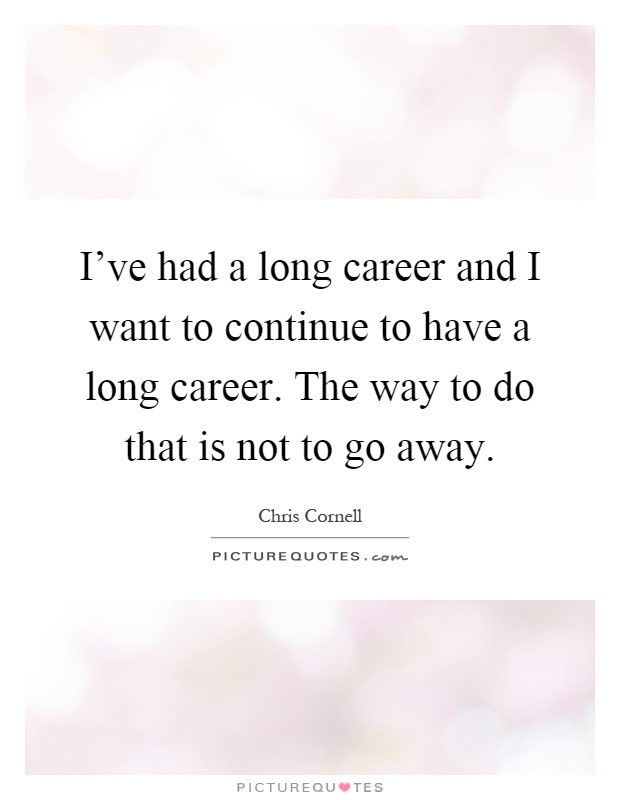 I've had a long career and I want to continue to have a long career. The way to do that is not to go away Picture Quote #1